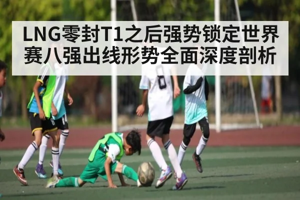 LNG零封T1之后强势锁定世界赛八强出线形势全面深度剖析 | kaiyun