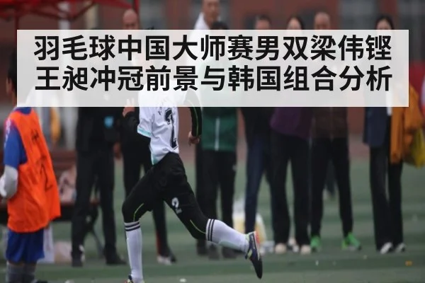 羽毛球中国大师赛男双梁伟铿王昶冲冠前景与韩国组合分析 - kaiyun