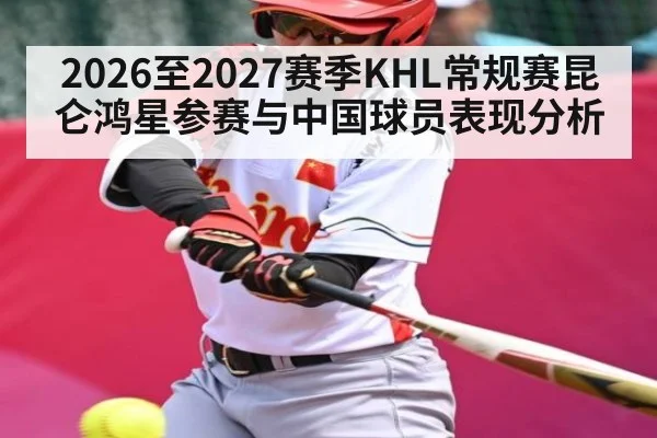 2026至2027赛季KHL常规赛昆仑鸿星参赛与中国球员表现分析 - kaiyun