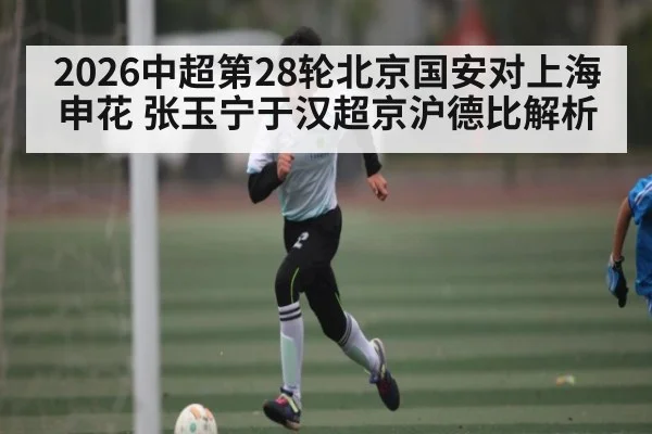 2026中超第28轮北京国安对上海申花 张玉宁于汉超京沪德比解析