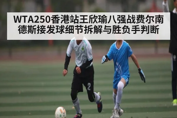 WTA250香港站王欣瑜八强战费尔南德斯接发球细节拆解与胜负手判断 - kaiyun